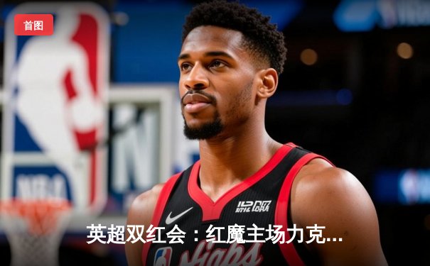 英超双红会：红魔主场力克红军，霍伊伦德双响建功
