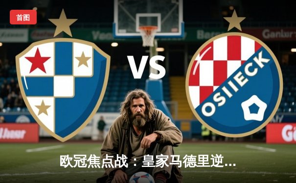 欧冠焦点战：皇家马德里逆转拜仁慕尼黑晋级决赛，本泽马加时赛绝杀