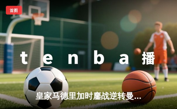 皇家马德里加时鏖战逆转曼城 总比分5-4惊险晋级欧冠四强