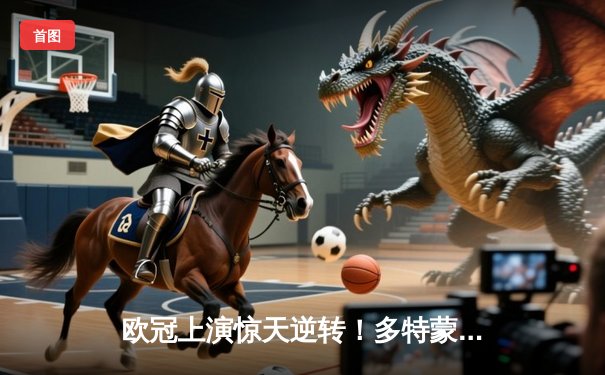 欧冠上演惊天逆转！多特蒙德4-2马竞总分5-4晋级四强