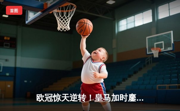 欧冠惊天逆转！皇马加时鏖战3-1力克曼城，本泽马点射定乾坤