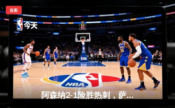 阿森纳2-1险胜热刺，萨卡破门孙兴慜点射，枪手稳居英超榜首