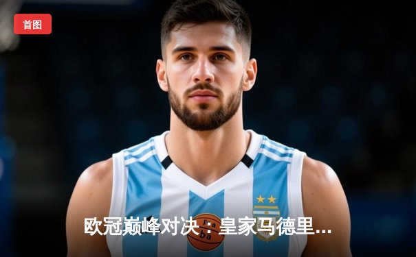 欧冠巅峰对决：皇家马德里加时鏖战3-2力克拜仁慕尼黑，本泽马梅开二度封神