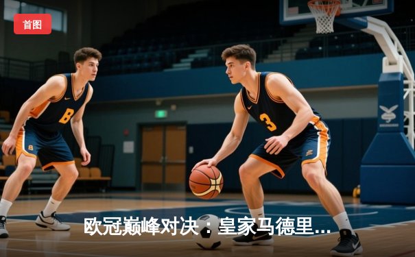 欧冠巅峰对决：皇家马德里3-1力克多特蒙德，维尼修斯双响加冕关键先生